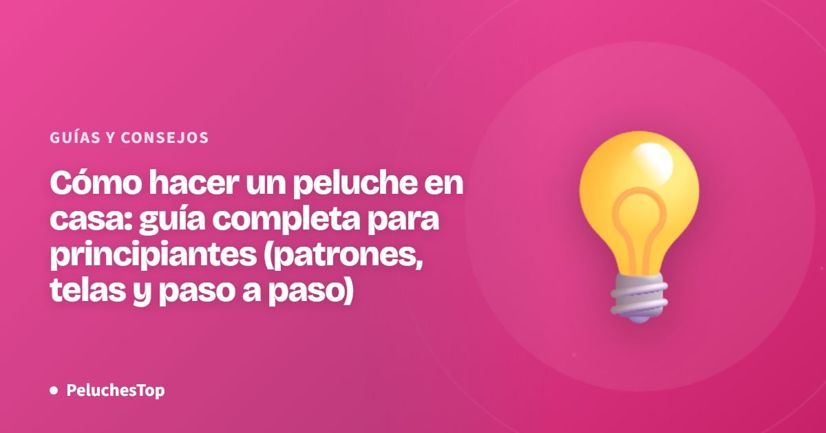 Cómo hacer un peluche en casa: guía completa para principiantes (patrones, telas y paso a paso)